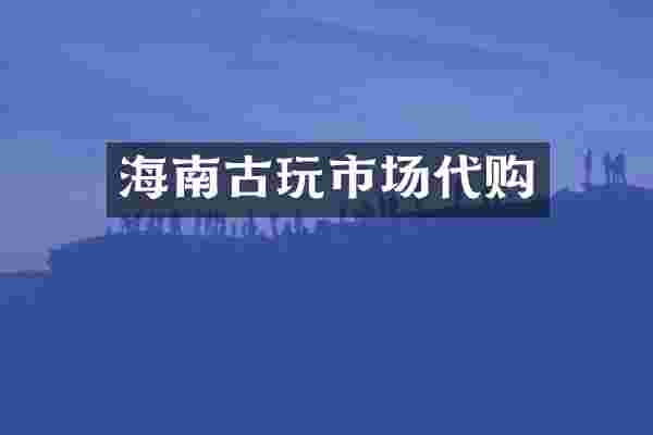 海南古玩市场代购