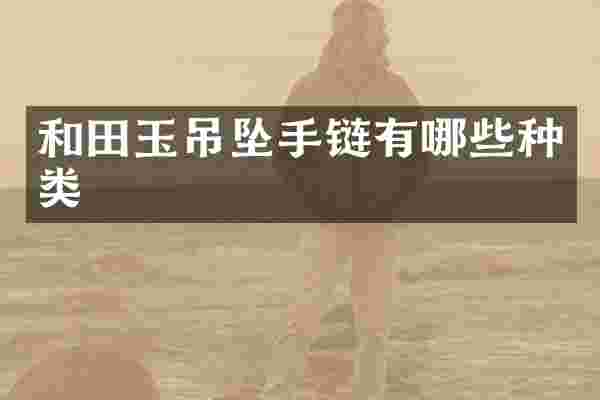 和田玉吊坠手链有哪些种类