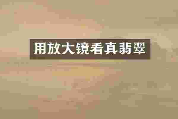 用放大镜看真翡翠
