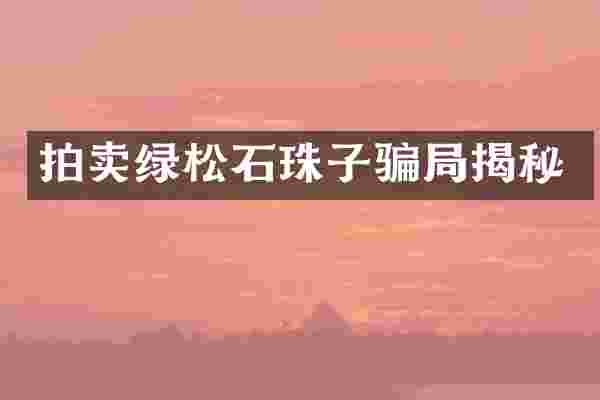 拍卖绿松石珠子骗局揭秘