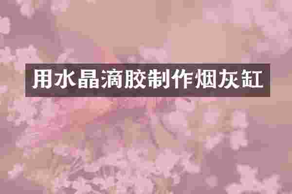 用水晶滴胶制作烟灰缸