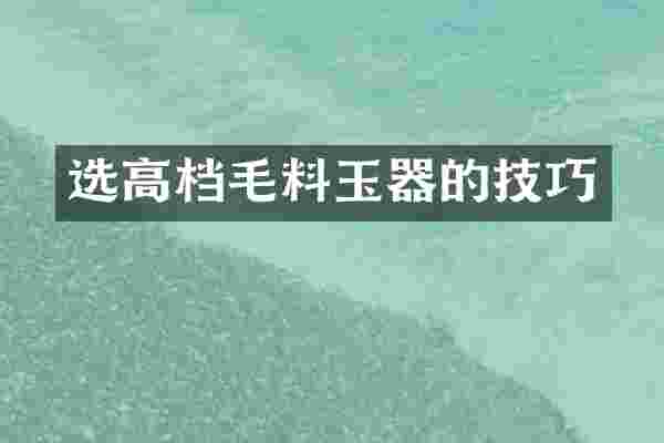 选高档毛料玉器的技巧