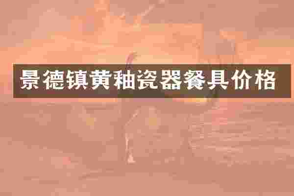 景德镇黄釉瓷器餐具价格