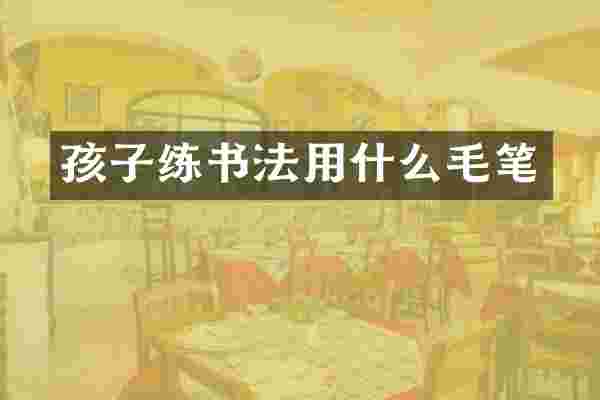孩子练书法用什么毛笔