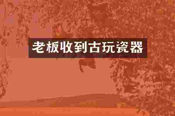 老板收到古玩瓷器