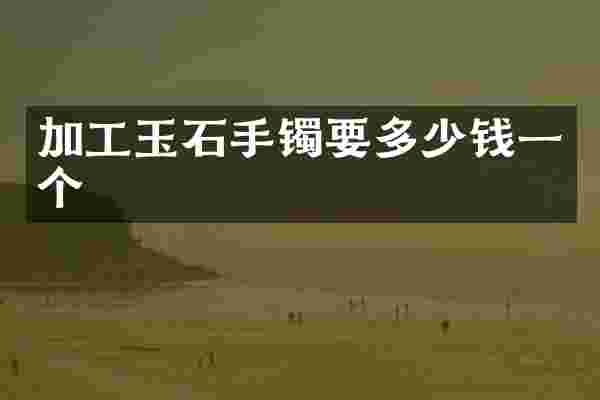 加工玉石手镯要多少钱一个