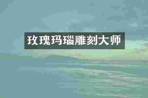 玫瑰玛瑙雕刻大师