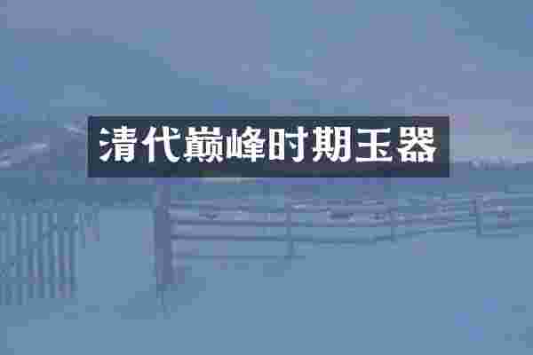 清代巅峰时期玉器