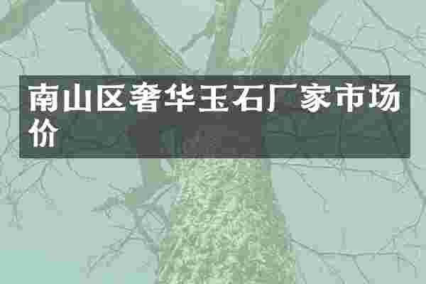 南山区奢华玉石厂家市场价