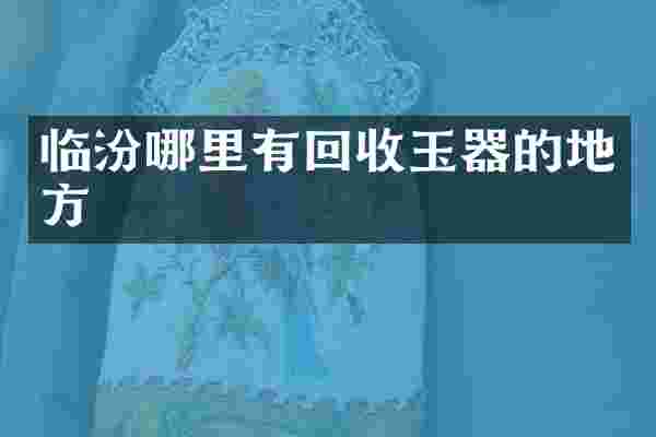临汾哪里有回收玉器的地方