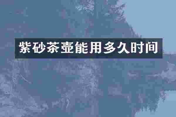 紫砂茶壶能用多久时间