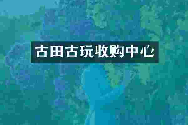 古田古玩收购中心