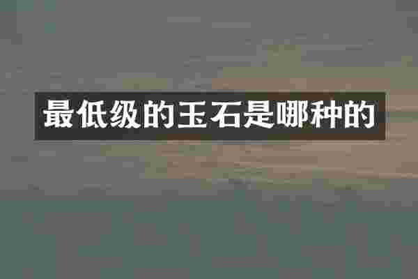 最低级的玉石是哪种的