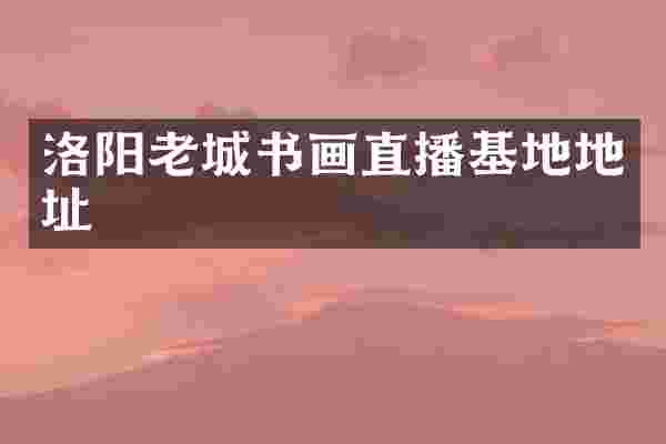 洛阳老城书画直播基地地址