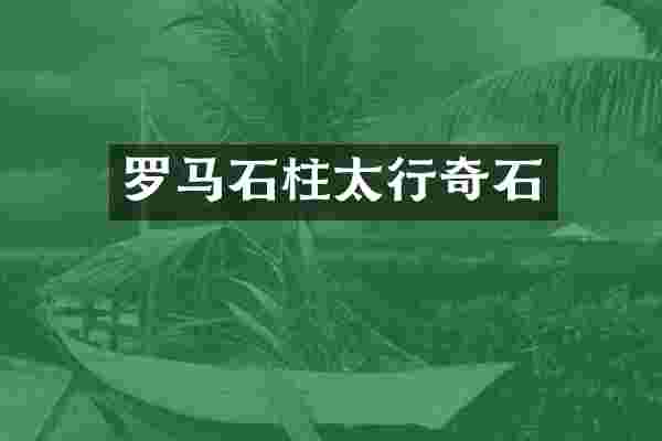 罗马石柱太行奇石