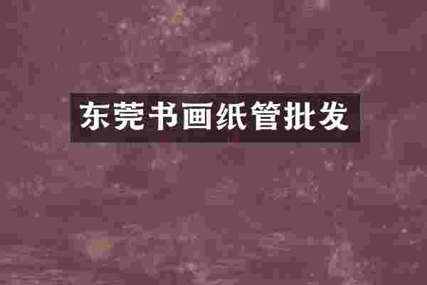 东莞书画纸管批发