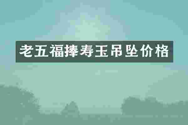 老五福捧寿玉吊坠价格