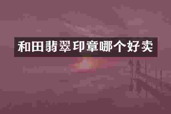 和田翡翠印章哪个好卖