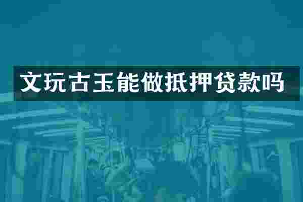 文玩古玉能做抵押贷款吗