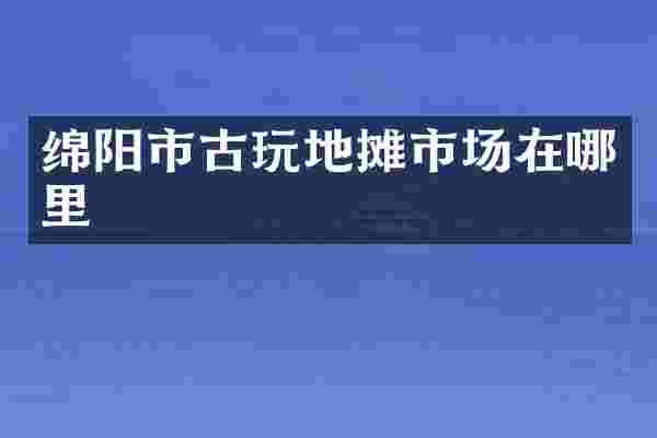 绵阳市古玩地摊市场在哪里