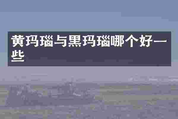 黄玛瑙与黑玛瑙哪个好一些