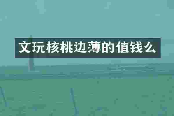 文玩核桃边薄的值钱么