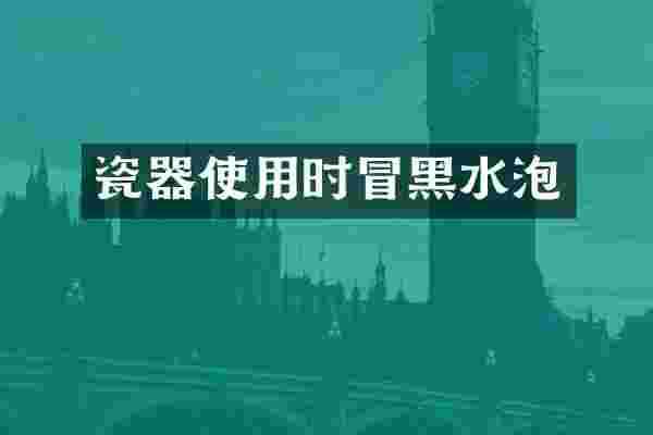 瓷器使用时冒黑水泡