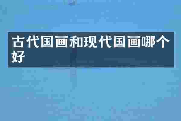 古代国画和现代国画哪个好