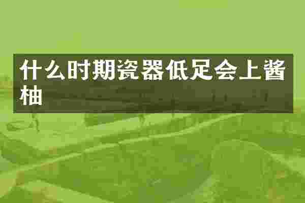什么时期瓷器低足会上酱柚