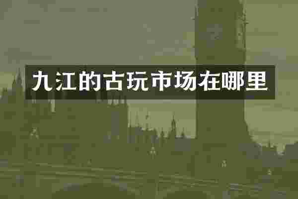 九江的古玩市场在哪里