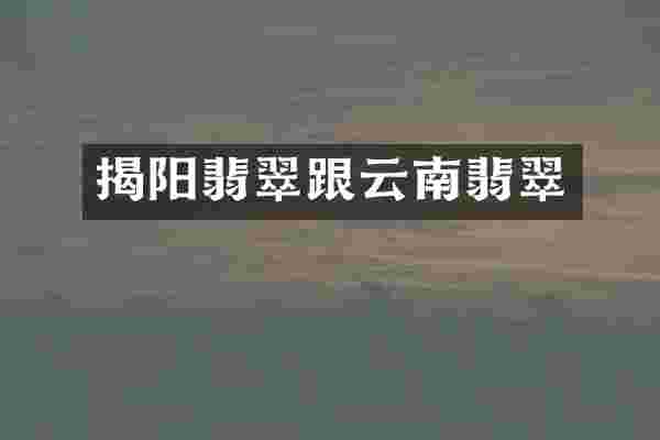 揭阳翡翠跟云南翡翠