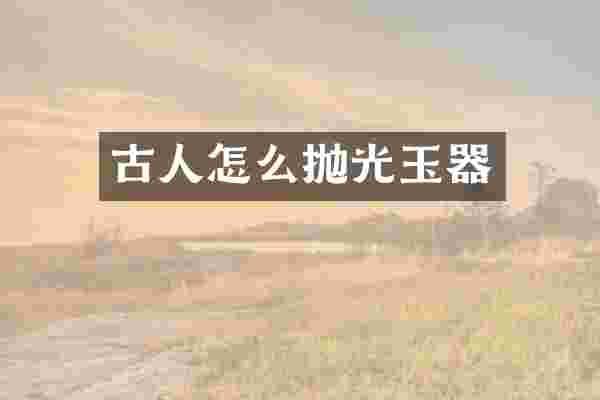 古人怎么抛光玉器
