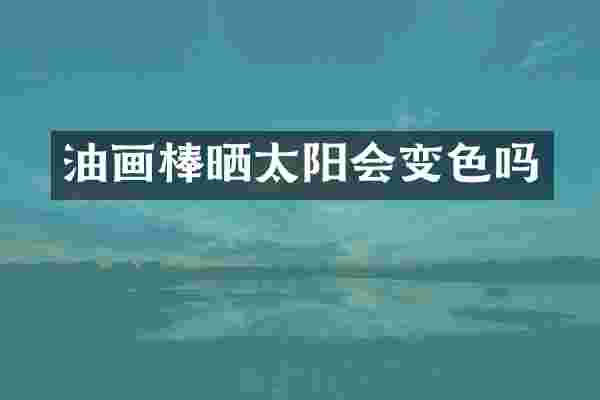 油画棒晒太阳会变色吗