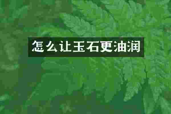 怎么让玉石更油润
