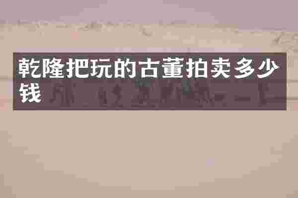 乾隆把玩的古董拍卖多少钱
