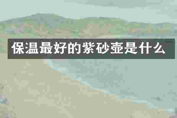 保温最好的紫砂壶是什么