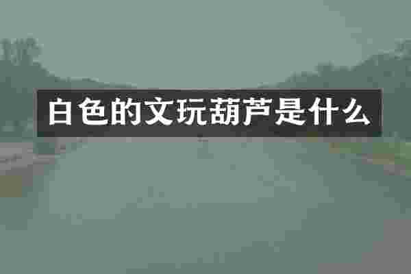 白色的文玩葫芦是什么