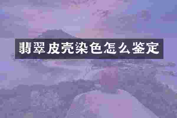 翡翠皮壳染色怎么鉴定