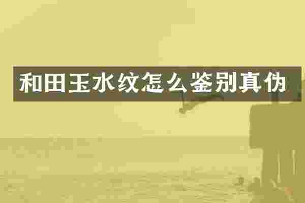 和田玉水纹怎么鉴别真伪