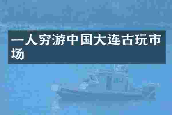 一人穷游中国大连古玩市场