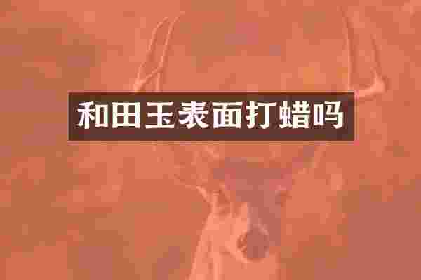 和田玉表面打蜡吗