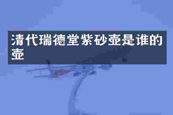 清代瑞德堂紫砂壶是谁的壶