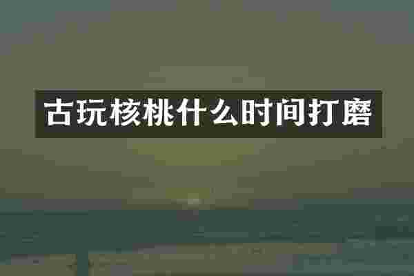 古玩核桃什么时间打磨