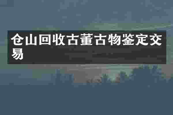 仓山回收古董古物鉴定交易