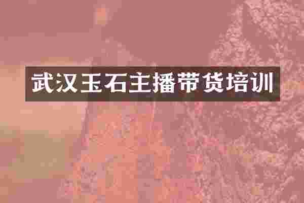 武汉玉石主播带货培训