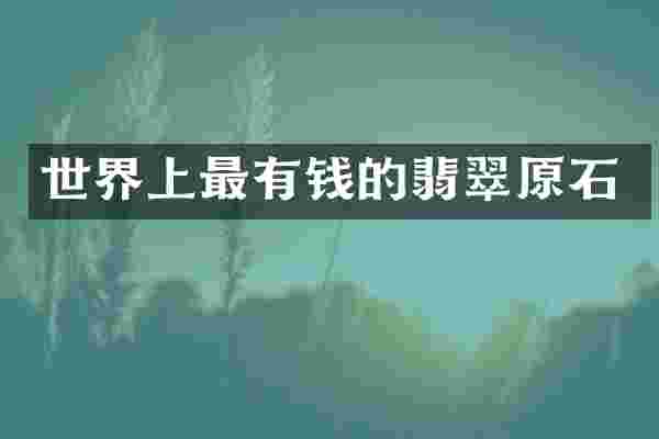 世界上最有钱的翡翠原石