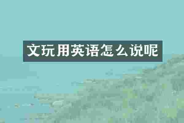 文玩用英语怎么说呢