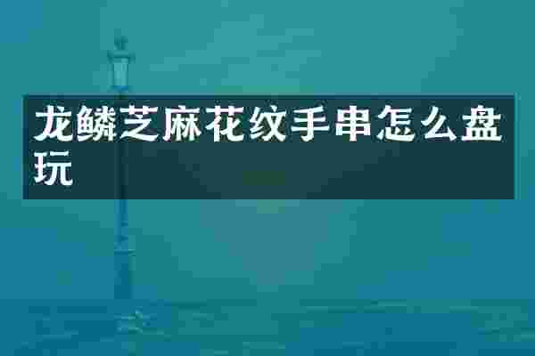 龙鳞芝麻花纹手串怎么盘玩