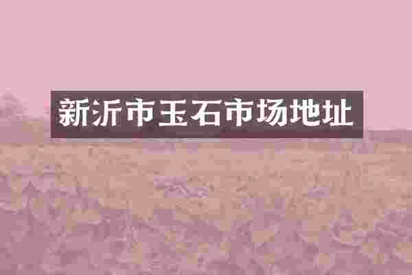 新沂市玉石市场地址
