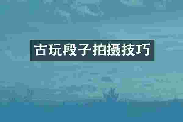 古玩段子拍摄技巧